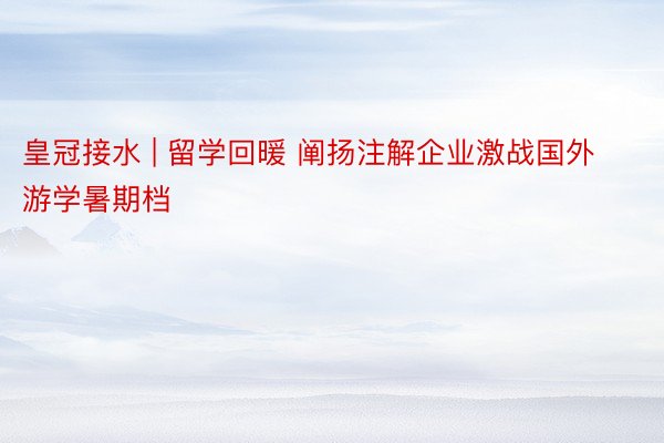 皇冠接水 | 留学回暖 阐扬注解企业激战国外游学暑期档