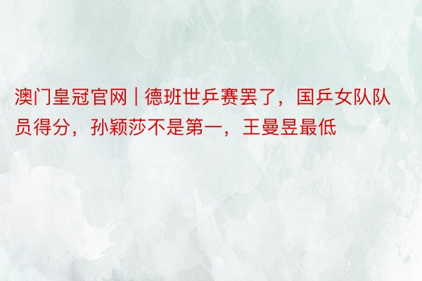 澳门皇冠官网 | 德班世乒赛罢了，国乒女队队员得分，孙颖莎不是第一，王曼昱最低