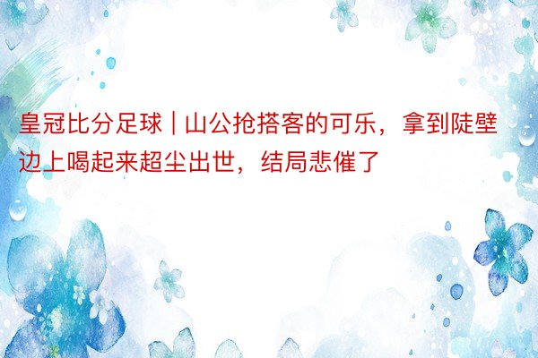 皇冠比分足球 | 山公抢搭客的可乐，拿到陡壁边上喝起来超尘出世，结局悲催了