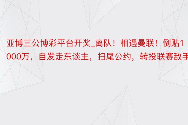 亚博三公博彩平台开奖_离队！相遇曼联！倒贴1000万，自发走东谈主，扫尾公约，转投联赛敌手