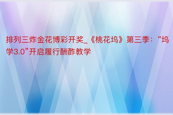 排列三炸金花博彩开奖_《桃花坞》第三季：“坞学3.0”开启履行酬酢教学