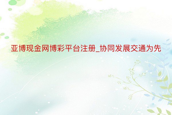 亚博现金网博彩平台注册_协同发展交通为先