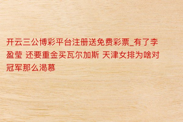 开云三公博彩平台注册送免费彩票_有了李盈莹 还要重金买瓦尔加斯 天津女排为啥对冠军那么渴慕
