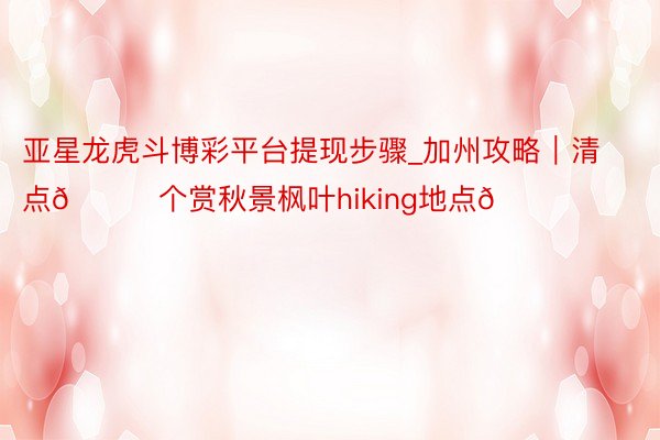 亚星龙虎斗博彩平台提现步骤_加州攻略｜清点🔟个赏秋景枫叶hiking地点🍁
