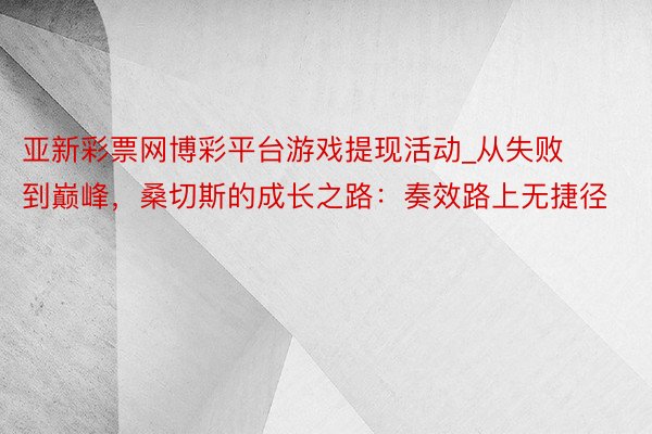 亚新彩票网博彩平台游戏提现活动_从失败到巅峰，桑切斯的成长之路：奏效路上无捷径