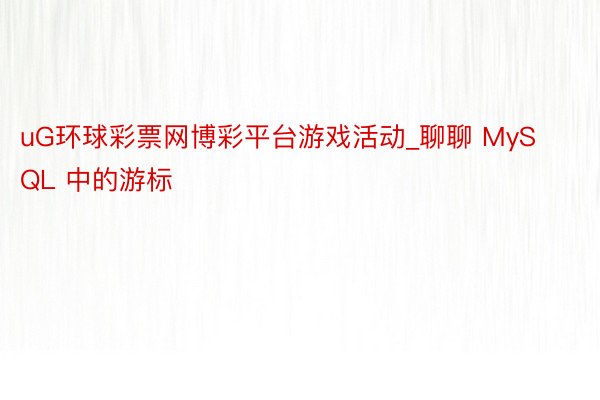 uG环球彩票网博彩平台游戏活动_聊聊 MySQL 中的游标