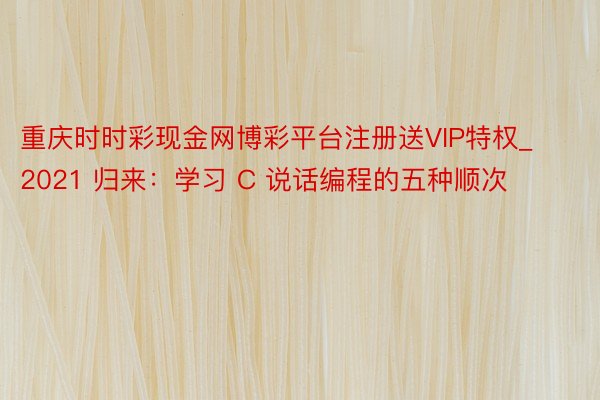 重庆时时彩现金网博彩平台注册送VIP特权_2021 归来：学习 C 说话编程的五种顺次