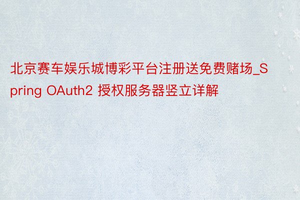 北京赛车娱乐城博彩平台注册送免费赌场_Spring OAuth2 授权服务器竖立详解