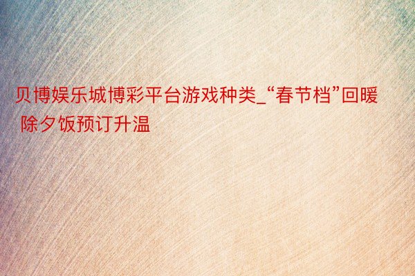 贝博娱乐城博彩平台游戏种类_“春节档”回暖 除夕饭预订升温