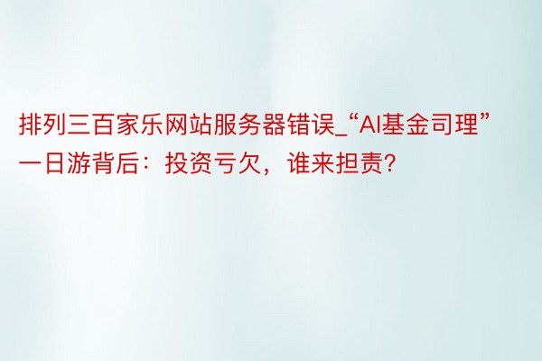 排列三百家乐网站服务器错误_“AI基金司理”一日游背后：投资亏欠，谁来担责？
