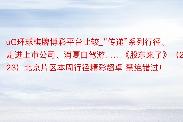 uG环球棋牌博彩平台比较_“传递”系列行径、走进上市公司、消夏自驾游……《股东来了》（2023）北京片区本周行径精彩超卓 禁绝错过！