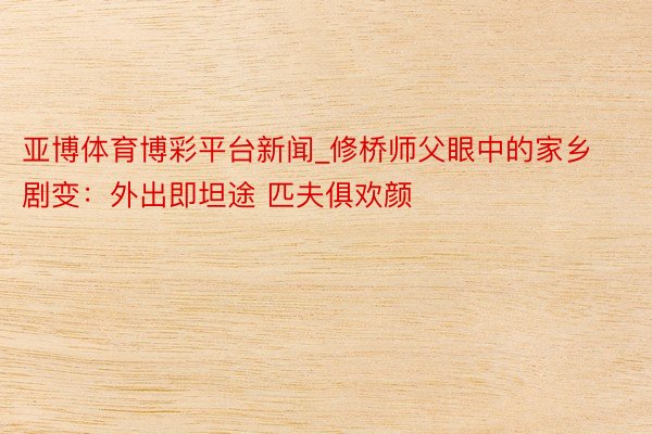 亚博体育博彩平台新闻_修桥师父眼中的家乡剧变：外出即坦途 匹夫俱欢颜