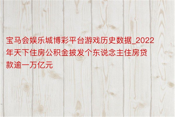 宝马会娱乐城博彩平台游戏历史数据_2022年天下住房公积金披发个东说念主住房贷款逾一万亿元