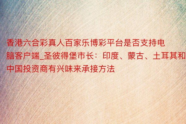 香港六合彩真人百家乐博彩平台是否支持电脑客户端_圣彼得堡市长：印度、蒙古、土耳其和中国投资商有兴味来承接方法
