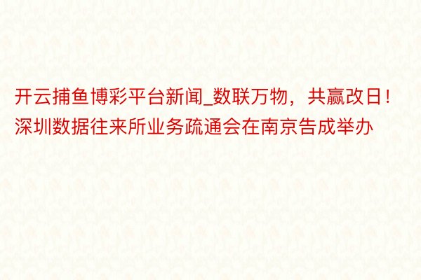 开云捕鱼博彩平台新闻_数联万物，共赢改日！深圳数据往来所业务疏通会在南京告成举办